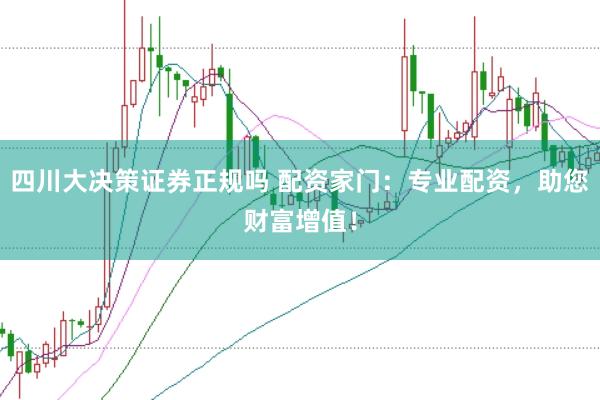 四川大決策證券正規嗎 配資家門：專業配資，助您財富增值！