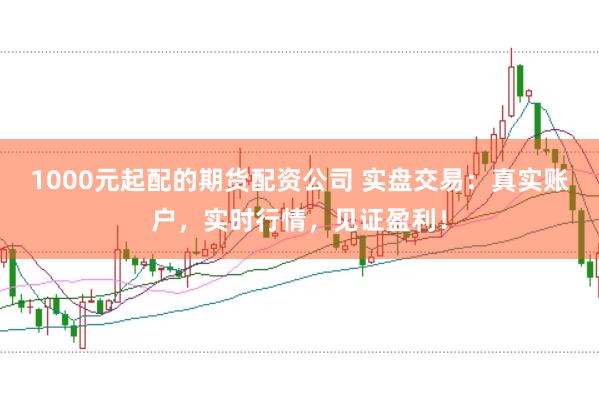 1000元起配的期貨配資公司 實盤交易：真實賬戶，實時行情，見證盈利！