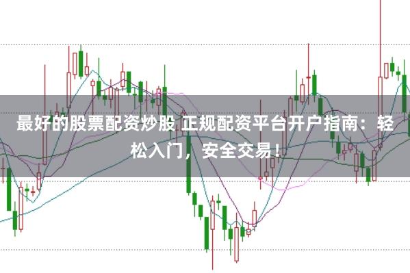 最好的股票配資炒股 正規配資平臺開戶指南：輕松入門，安全交易！