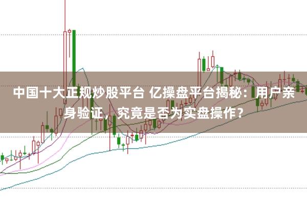 中國十大正規炒股平臺 億操盤平臺揭秘：用戶親身驗證，究竟是否為實盤操作？