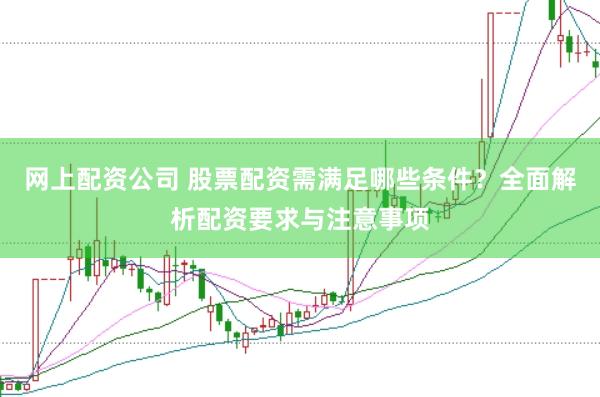 網(wǎng)上配資公司 股票配資需滿足哪些條件？全面解析配資要求與注意事項