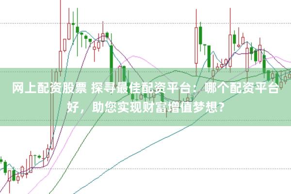 網(wǎng)上配資股票 探尋最佳配資平臺：哪個配資平臺好，助您實現(xiàn)財富增值夢想？