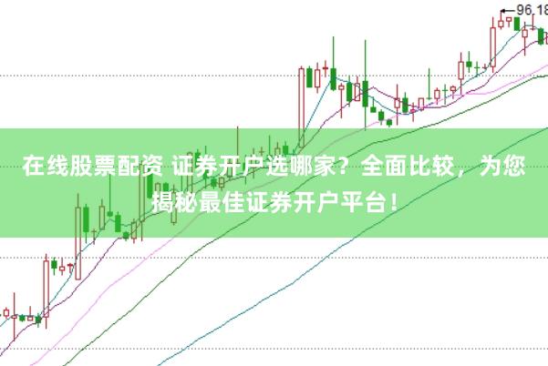 在線股票配資 證券開戶選哪家?全面比較,為您揭秘最佳證券開戶平臺!