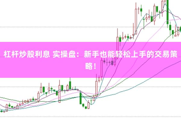 杠桿炒股利息 實操盤：新手也能輕松上手的交易策略！
