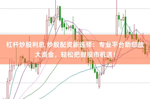 杠桿炒股利息 炒股配資新選擇：專業平臺助您放大資金，輕松把握股市機遇！