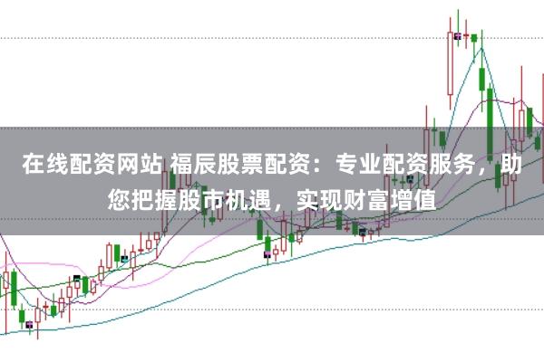 在線配資網站 福辰股票配資：專業配資服務，助您把握股市機遇，實現財富增值