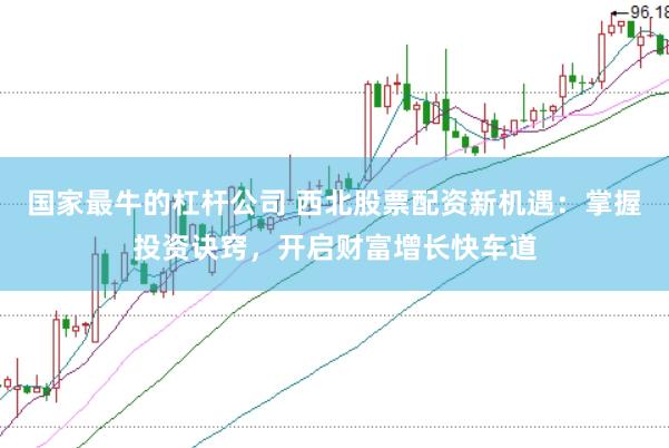 國家最牛的杠桿公司 西北股票配資新機遇：掌握投資訣竅，開啟財富增長快車道