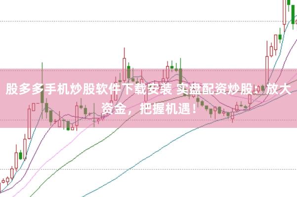 股多多手機炒股軟件下載安裝 實盤配資炒股：放大資金，把握機遇！