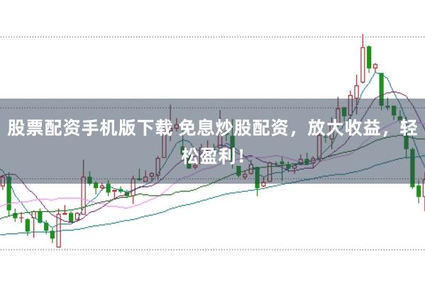股票配資手機版下載 免息炒股配資,放大收益,輕松盈利!