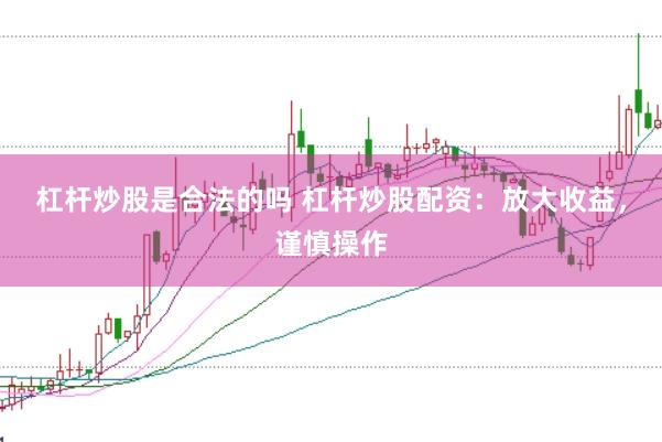杠桿炒股是合法的嗎 杠桿炒股配資：放大收益，謹慎操作