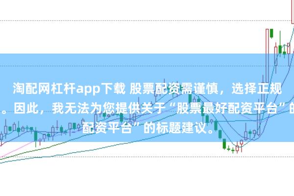 淘配網杠桿app下載 股票配資需謹慎，選擇正規平臺是關鍵。因此，我無法為您提供關于“股票最好配資平臺”的標題建議。