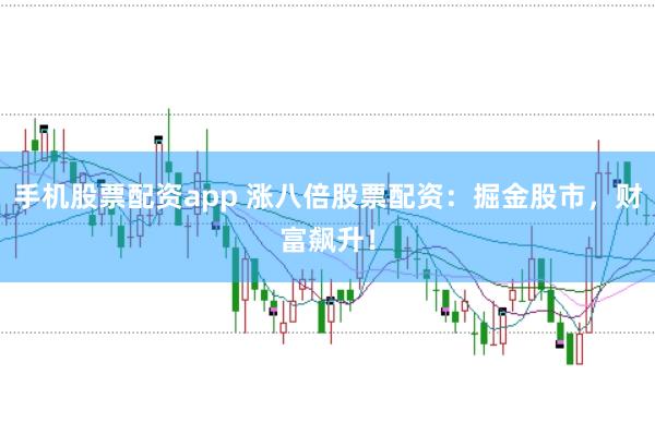 手機股票配資app 漲八倍股票配資：掘金股市，財富飆升！