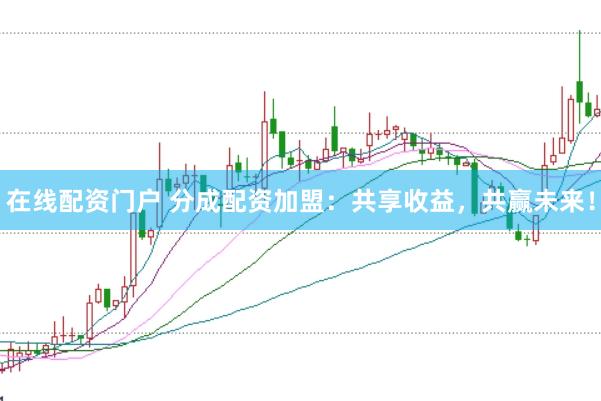 在線配資門戶 分成配資加盟：共享收益，共贏未來！