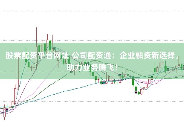 股票配資平臺網(wǎng)址 公司配資通：企業(yè)融資新選擇，助力業(yè)務(wù)騰飛！