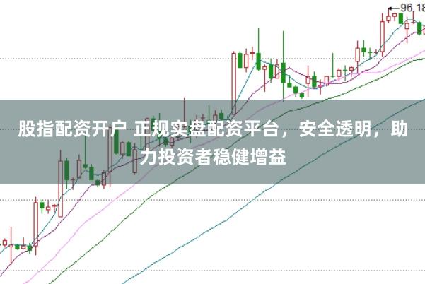 股指配資開戶 正規實盤配資平臺，安全透明，助力投資者穩健增益