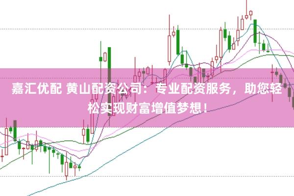 嘉匯優配 黃山配資公司：專業配資服務，助您輕松實現財富增值夢想！