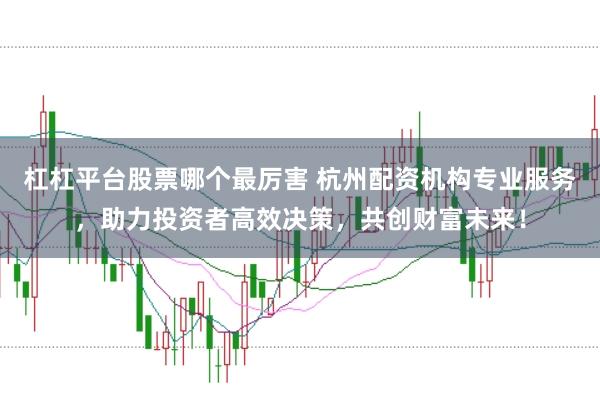 杠杠平臺股票哪個最厲害 杭州配資機構專業服務，助力投資者高效決策，共創財富未來！