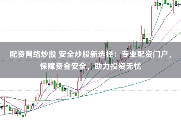 配資網絡炒股 安全炒股新選擇：專業配資門戶，保障資金安全，助力投資無憂