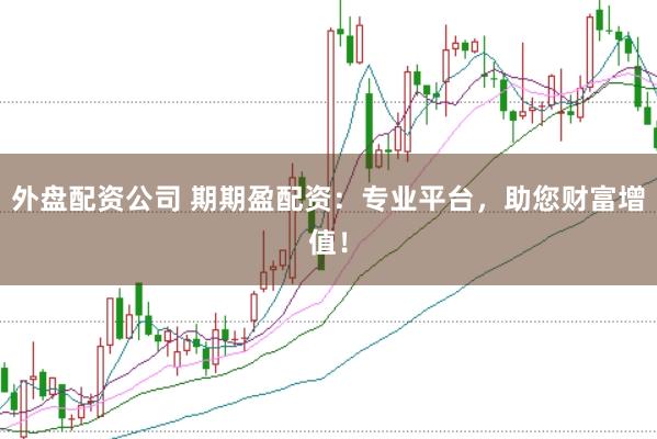 外盤配資公司 期期盈配資：專業平臺，助您財富增值！