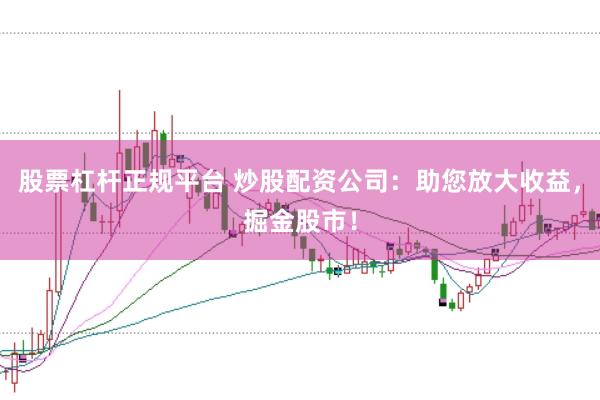 股票杠桿正規平臺 炒股配資公司：助您放大收益，掘金股市！