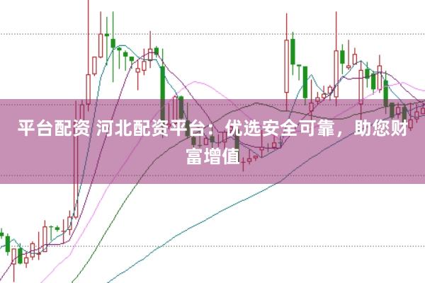 平臺配資 河北配資平臺：優選安全可靠，助您財富增值