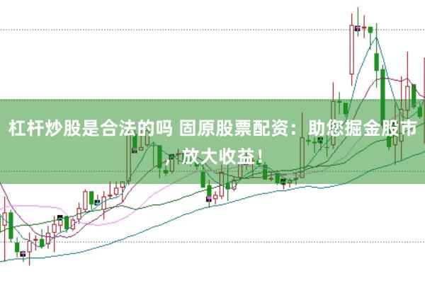 杠桿炒股是合法的嗎 固原股票配資：助您掘金股市，放大收益！