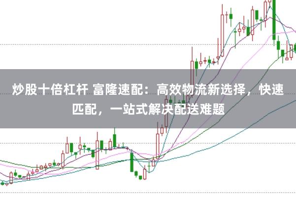 炒股十倍杠桿 富隆速配：高效物流新選擇，快速匹配，一站式解決配送難題