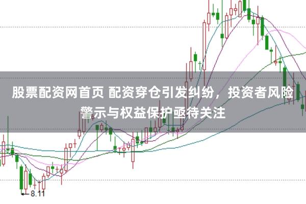 股票配資網(wǎng)首頁(yè) 配資穿倉(cāng)引發(fā)糾紛，投資者風(fēng)險(xiǎn)警示與權(quán)益保護(hù)亟待關(guān)注