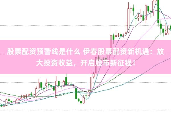 股票配資預警線是什么 伊春股票配資新機遇：放大投資收益，開啟股市新征程！