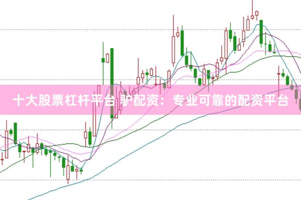 十大股票杠桿平臺 驢配資:專業可靠的配資平臺