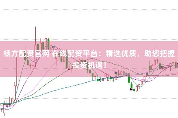 楊方配資官網 在線配資平臺：精選優質，助您把握投資機遇！