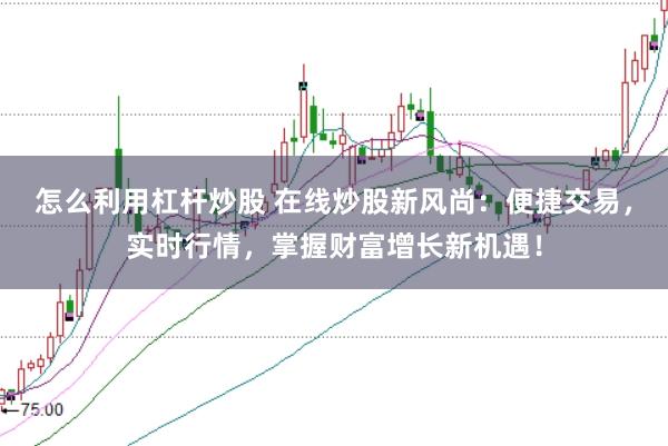 怎么利用杠桿炒股 在線炒股新風尚：便捷交易，實時行情，掌握財富增長新機遇！