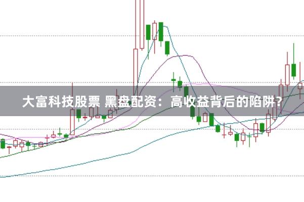 大富科技股票 黑盤配資：高收益背后的陷阱？