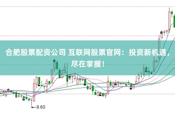 合肥股票配資公司 互聯網股票官網：投資新機遇，盡在掌握！