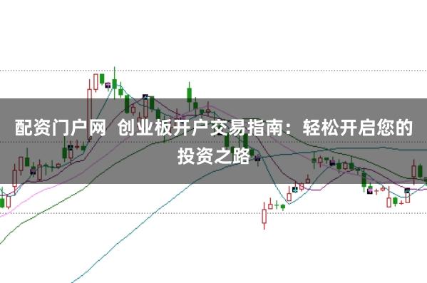 配資門戶網  創業板開戶交易指南：輕松開啟您的投資之路