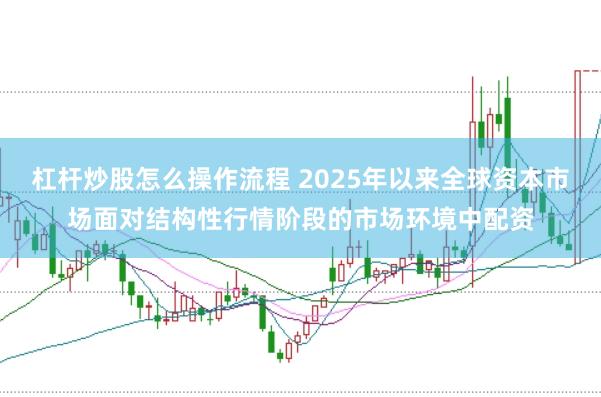 杠桿炒股怎么操作流程 2025年以來全球資本市場面對結構性行情階段的市場環境中配資