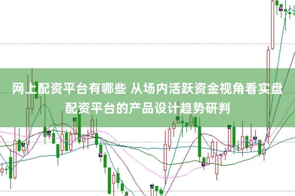網上配資平臺有哪些 從場內活躍資金視角看實盤配資平臺的產品設計趨勢研判