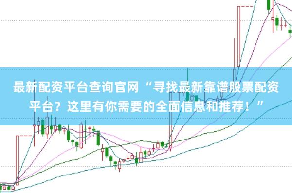 最新配資平臺查詢官網 “尋找最新靠譜股票配資平臺？這里有你需要的全面信息和推薦！”