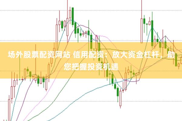 場(chǎng)外股票配資網(wǎng)站 信用配資:放大資金杠桿,助您把握投資機(jī)遇