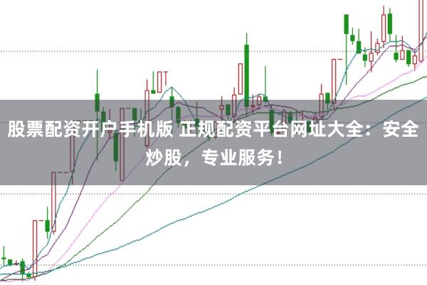 股票配資開戶手機版 正規配資平臺網址大全：安全炒股，專業服務！