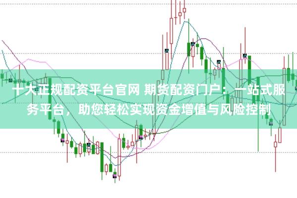 十大正規配資平臺官網 期貨配資門戶：一站式服務平臺，助您輕松實現資金增值與風險控制