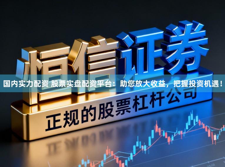國內實力配資 股票實盤配資平臺：助您放大收益，把握投資機遇！