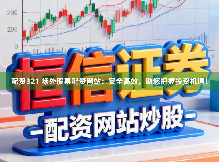 配資321 場外股票配資網站：安全高效，助您把握投資機遇！