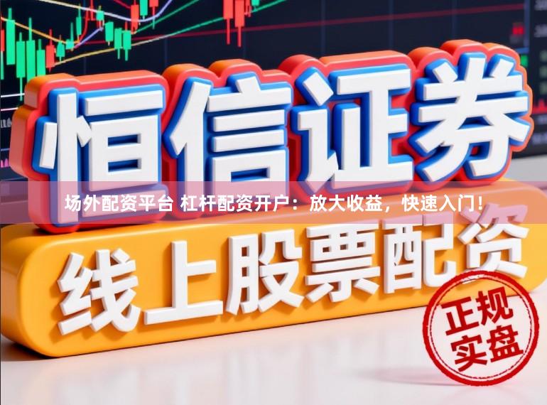 場外配資平臺(tái) 杠桿配資開戶：放大收益，快速入門！
