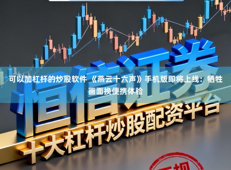 可以加杠桿的炒股軟件 《燕云十六聲》手機版即將上線：犧牲畫面換便攜體驗