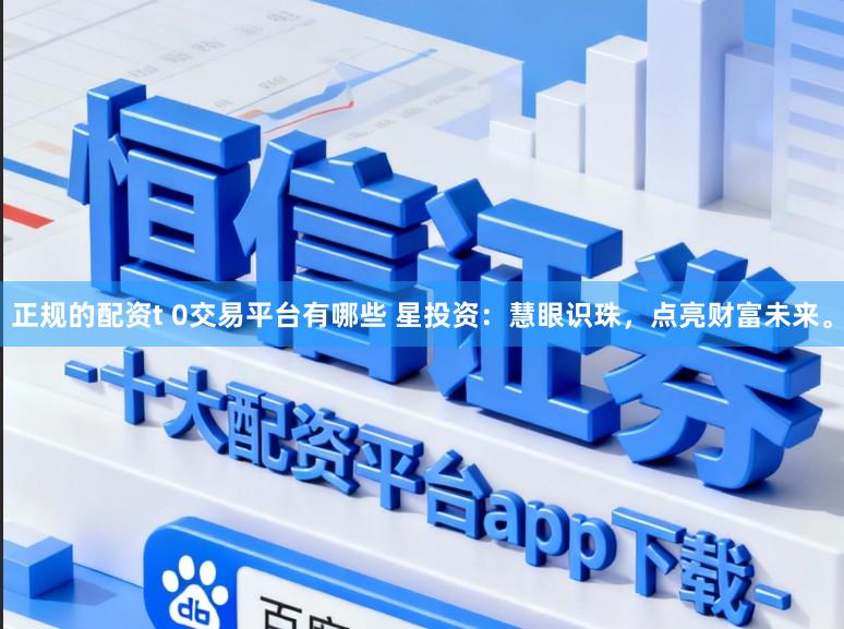 正規的配資t 0交易平臺有哪些 星投資：慧眼識珠，點亮財富未來。