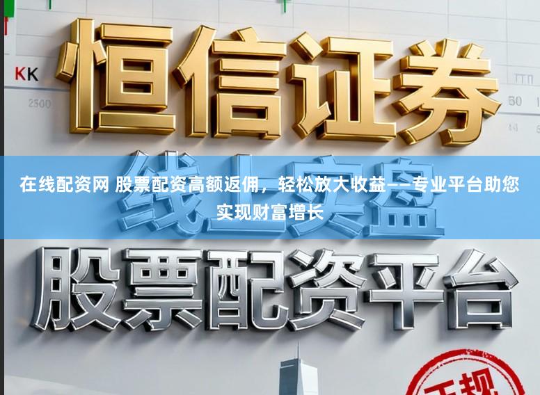 在線配資網(wǎng) 股票配資高額返傭，輕松放大收益——專業(yè)平臺助您實現(xiàn)財富增長