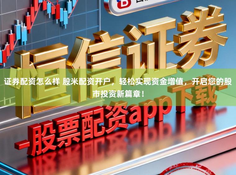 證券配資怎么樣 股米配資開戶,輕松實現資金增值,開啟您的股市投資新篇章!