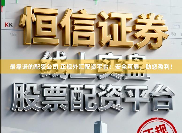 最靠譜的配資公司 正規外匯配資平臺：安全可靠，助您盈利！