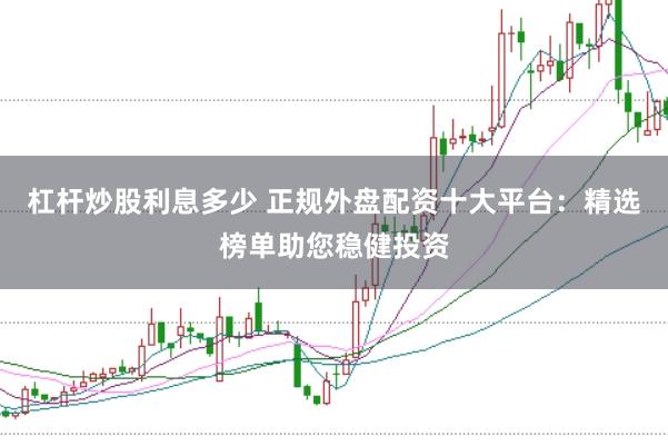 杠桿炒股利息多少 正規(guī)外盤配資十大平臺：精選榜單助您穩(wěn)健投資